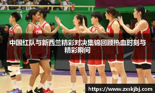 金年会中国红队与新西兰精彩对决集锦回顾热血时刻与精彩瞬间