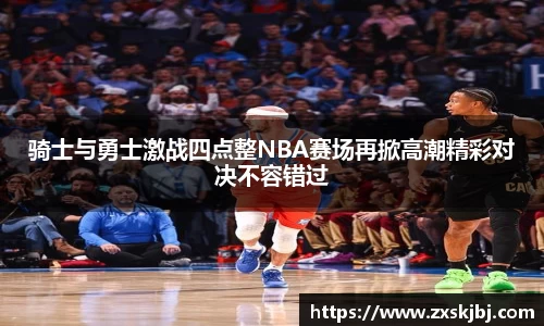 金年会骑士与勇士激战四点整NBA赛场再掀高潮精彩对决不容错过